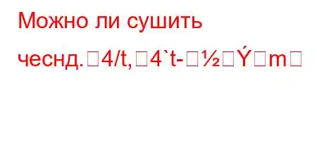 Можно ли сушить чеснд.4/t,4`t-m